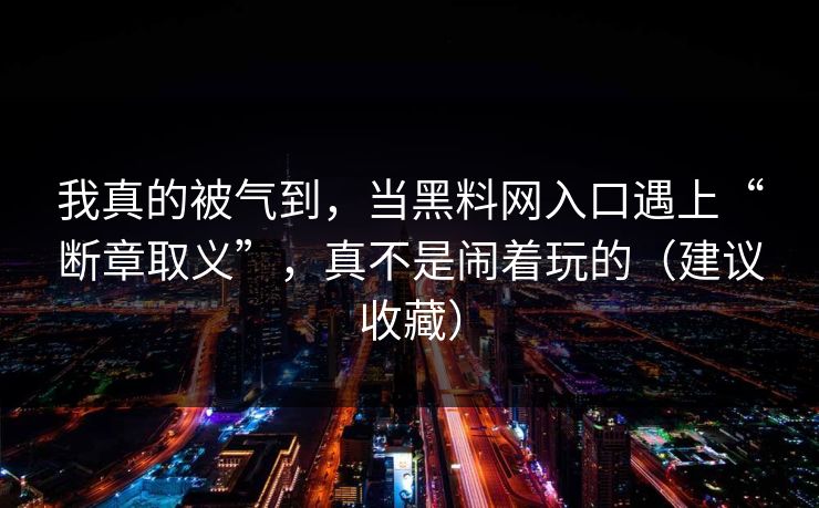 我真的被气到，当黑料网入口遇上“断章取义”，真不是闹着玩的（建议收藏）