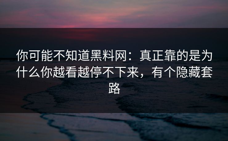 你可能不知道黑料网：真正靠的是为什么你越看越停不下来，有个隐藏套路