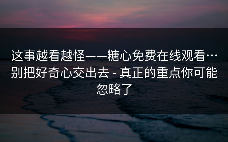 这事越看越怪——糖心免费在线观看…别把好奇心交出去 - 真正的重点你可能忽略了