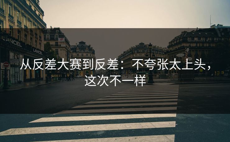 从反差大赛到反差：不夸张太上头，这次不一样