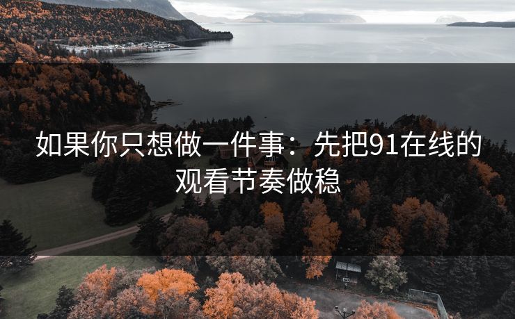 如果你只想做一件事：先把91在线的观看节奏做稳