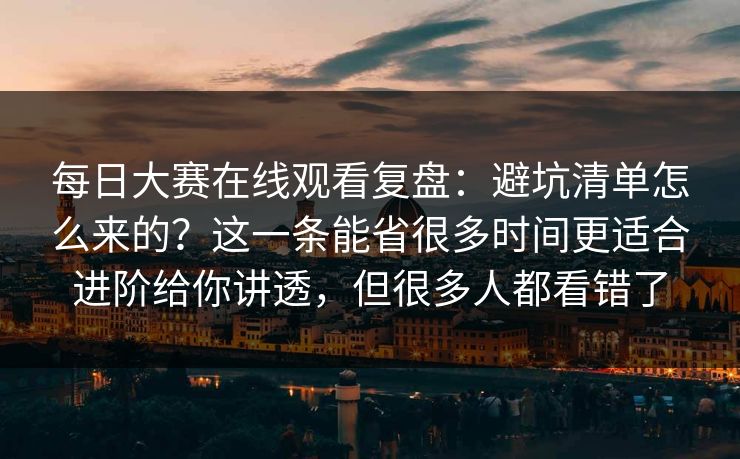 每日大赛在线观看复盘：避坑清单怎么来的？这一条能省很多时间更适合进阶给你讲透，但很多人都看错了