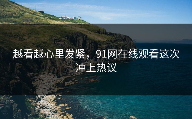 越看越心里发紧，91网在线观看这次冲上热议