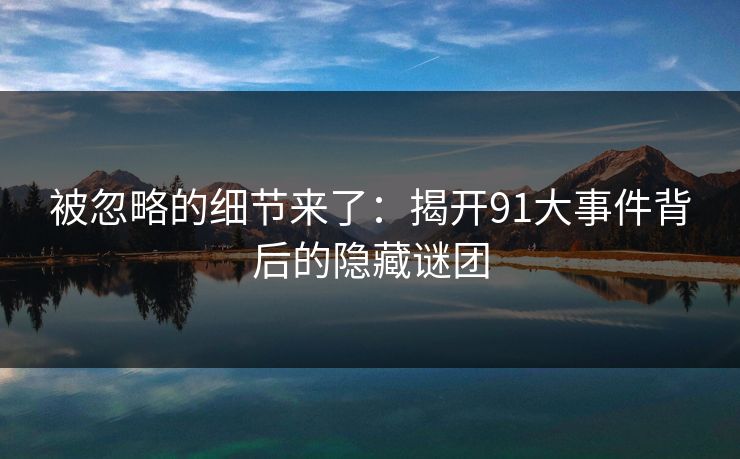 被忽略的细节来了：揭开91大事件背后的隐藏谜团