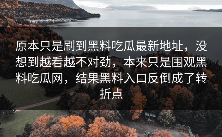 原本只是刷到黑料吃瓜最新地址，没想到越看越不对劲，本来只是围观黑料吃瓜网，结果黑料入口反倒成了转折点