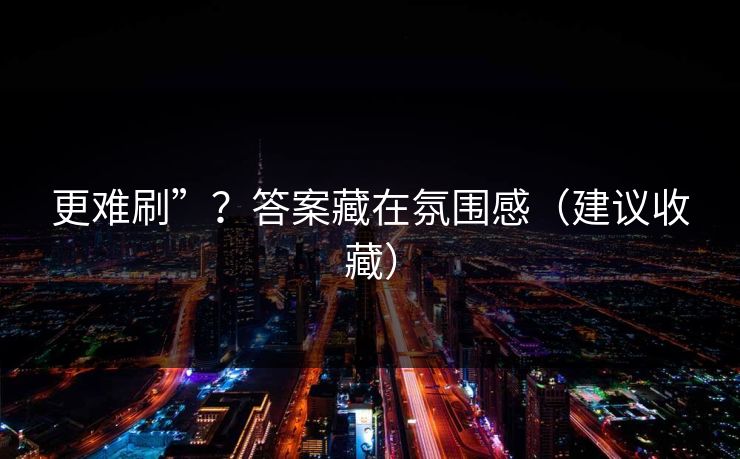 更难刷”？答案藏在氛围感（建议收藏）