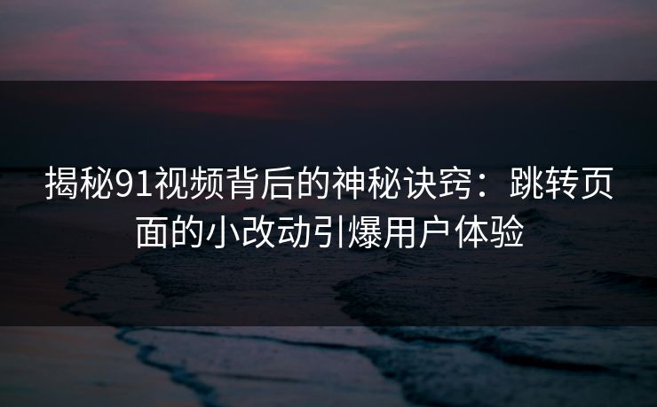 揭秘91视频背后的神秘诀窍：跳转页面的小改动引爆用户体验