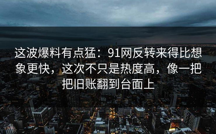 这波爆料有点猛：91网反转来得比想象更快，这次不只是热度高，像一把把旧账翻到台面上