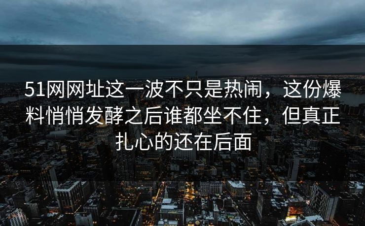 51网网址这一波不只是热闹，这份爆料悄悄发酵之后谁都坐不住，但真正扎心的还在后面