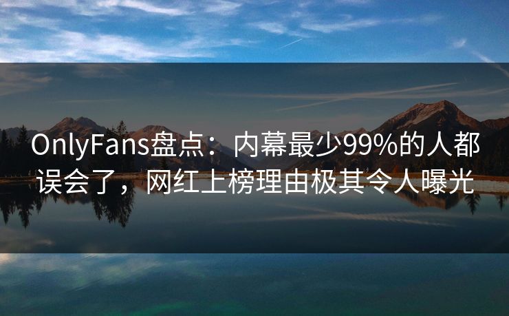 OnlyFans盘点：内幕最少99%的人都误会了，网红上榜理由极其令人曝光