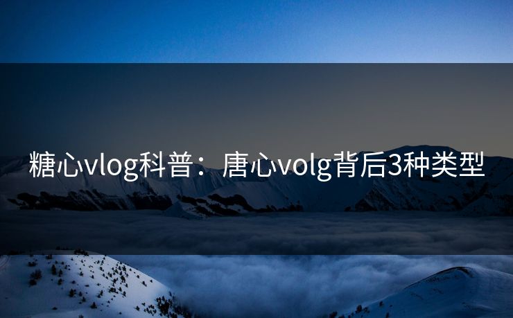 糖心vlog科普：唐心volg背后3种类型