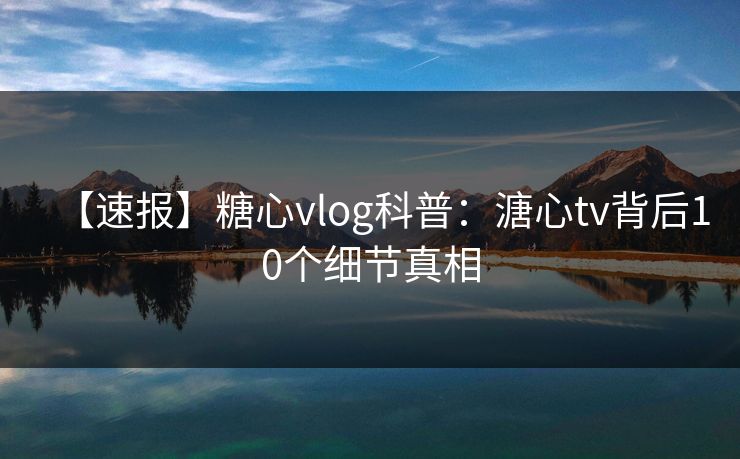 【速报】糖心vlog科普：溏心tv背后10个细节真相
