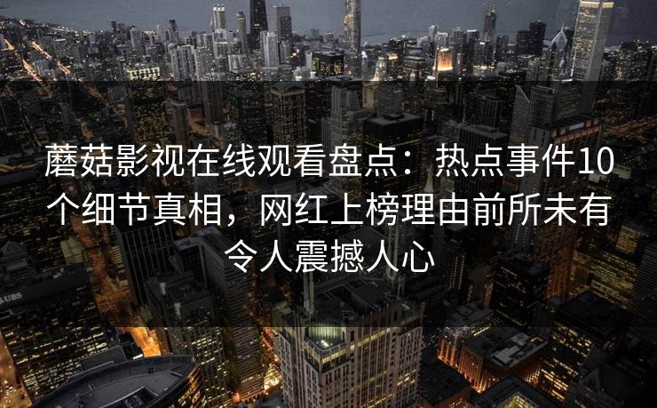 蘑菇影视在线观看盘点：热点事件10个细节真相，网红上榜理由前所未有令人震撼人心