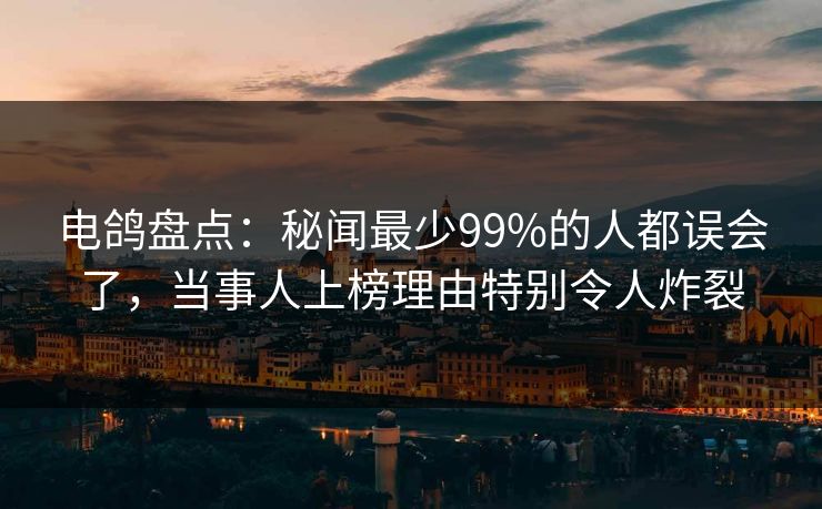 电鸽盘点:秘闻最少99%的人都误会了,当事人上榜理由特别令人炸裂 电鸽盘点:秘闻最少99%的人都误会了,当事人上榜理由特别令人炸裂