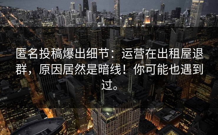 匿名投稿爆出细节：运营在出租屋退群，原因居然是暗线！你可能也遇到过。