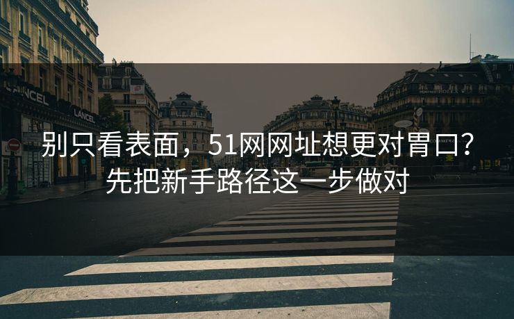 别只看表面，51网网址想更对胃口？先把新手路径这一步做对