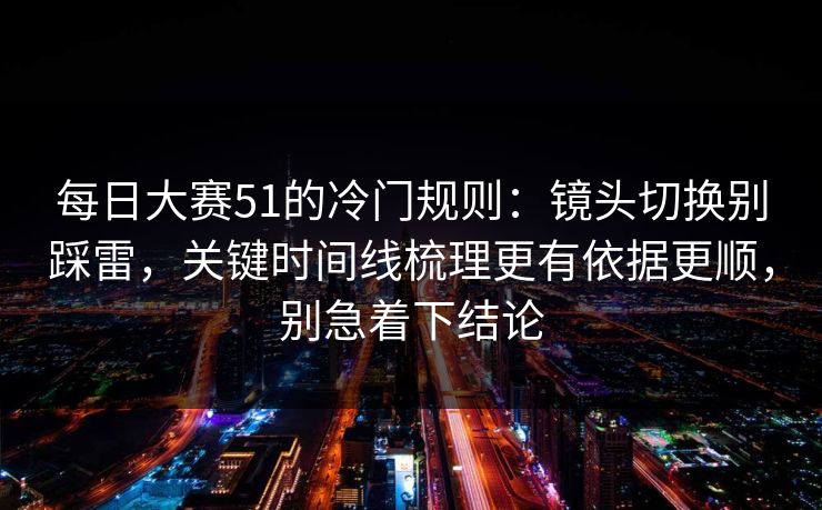每日大赛51的冷门规则：镜头切换别踩雷，关键时间线梳理更有依据更顺，别急着下结论