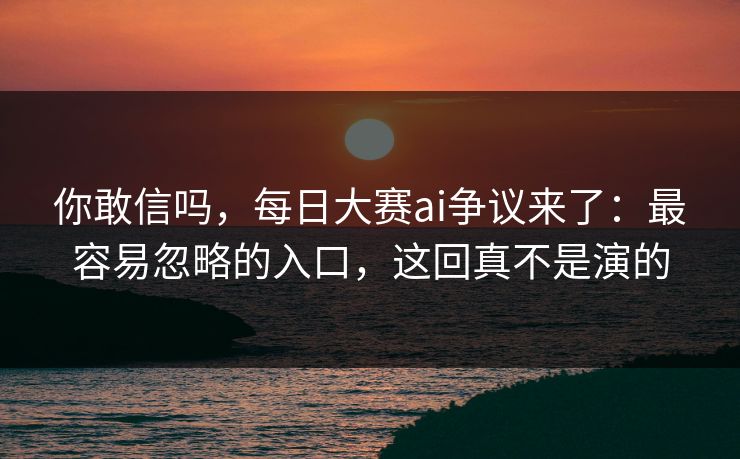 你敢信吗，每日大赛ai争议来了：最容易忽略的入口，这回真不是演的