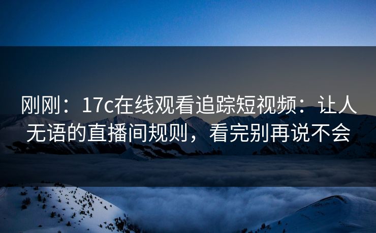 刚刚：17c在线观看追踪短视频：让人无语的直播间规则，看完别再说不会