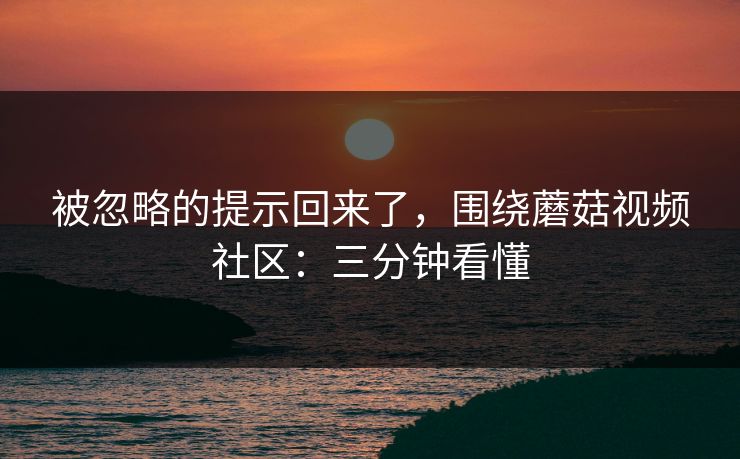 被忽略的提示回来了，围绕蘑菇视频社区：三分钟看懂