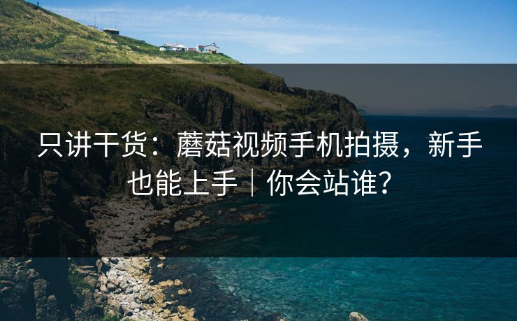 只讲干货：蘑菇视频手机拍摄，新手也能上手｜你会站谁？