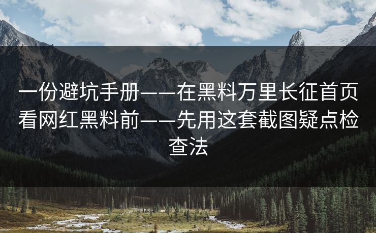 一份避坑手册——在黑料万里长征首页看网红黑料前——先用这套截图疑点检查法