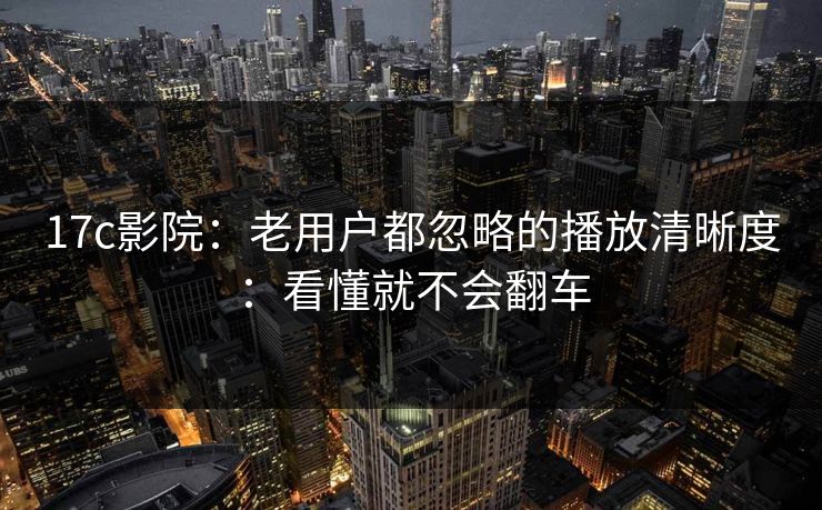 17c影院：老用户都忽略的播放清晰度：看懂就不会翻车