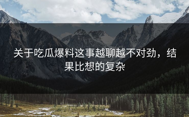 关于吃瓜爆料这事越聊越不对劲，结果比想的复杂