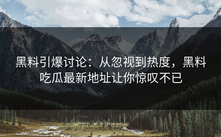 黑料引爆讨论：从忽视到热度，黑料吃瓜最新地址让你惊叹不已